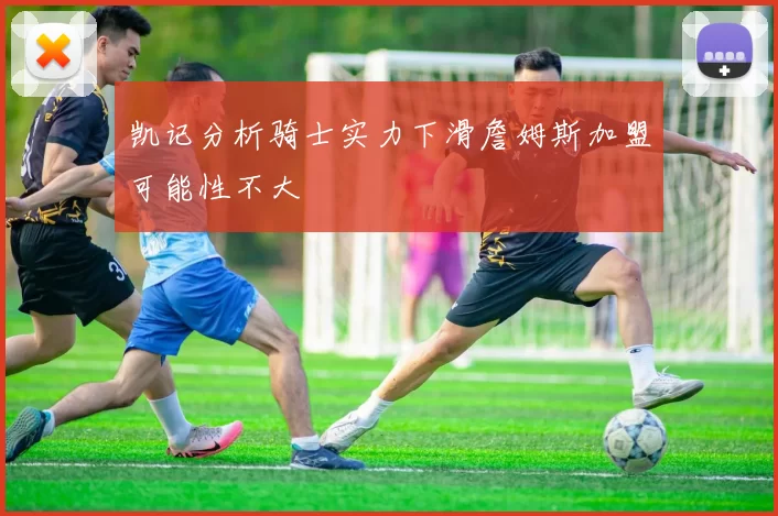 凯记分析骑士实力下滑詹姆斯加盟可能性不大