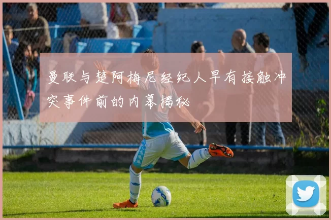 曼联与楚阿梅尼经纪人早有接触冲突事件前的内幕揭秘