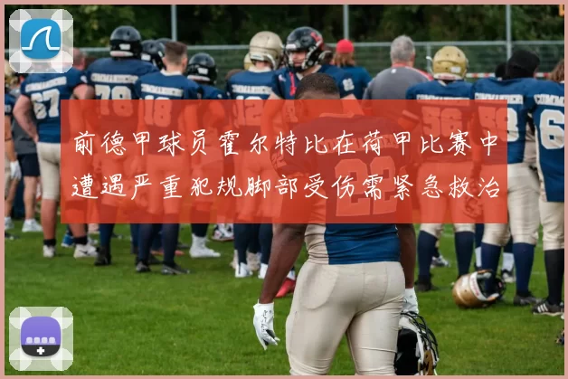 前德甲球员霍尔特比在荷甲比赛中遭遇严重犯规脚部受伤需紧急救治