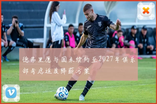 德弗里愿与国米续约至2027年俱乐部考虑适度降薪方案