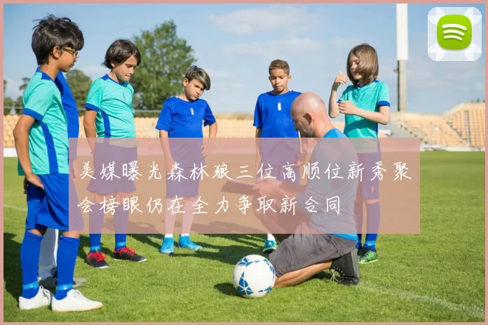 美媒曝光森林狼三位高顺位新秀聚会榜眼仍在全力争取新合同