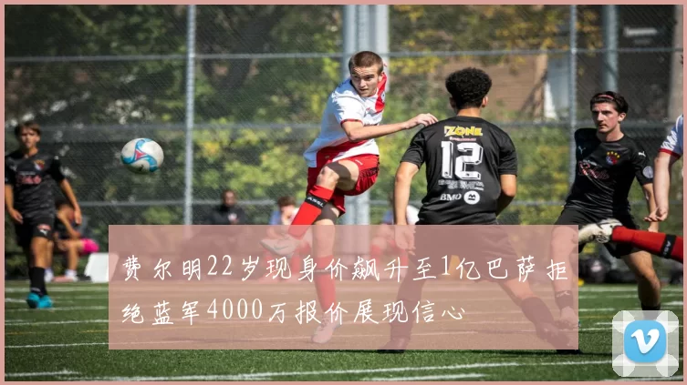 费尔明22岁现身价飙升至1亿巴萨拒绝蓝军4000万报价展现信心