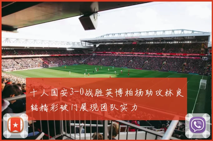 十人国安3-0战胜英博柏杨助攻林良铭精彩破门展现团队实力