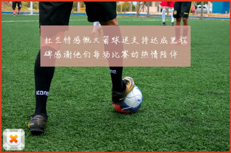 杜兰特感慨火箭球迷支持达成里程碑感谢他们每场比赛的热情陪伴
