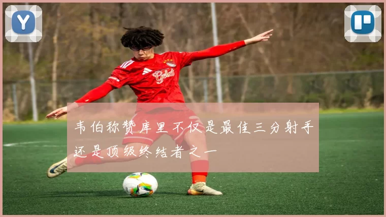 韦伯称赞库里不仅是最佳三分射手还是顶级终结者之一