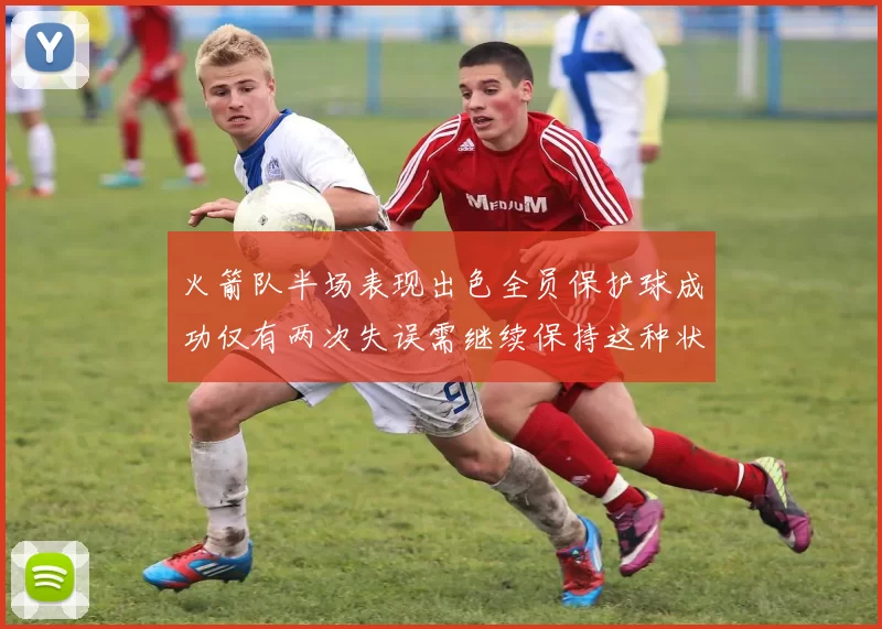 火箭队半场表现出色全员保护球成功仅有两次失误需继续保持这种状态