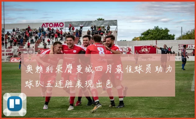 奥赖利荣膺曼城四月最佳球员助力球队五连胜表现出色