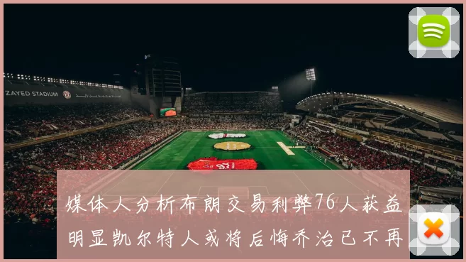 媒体人分析布朗交易利弊76人获益明显凯尔特人或将后悔乔治已不再巅峰