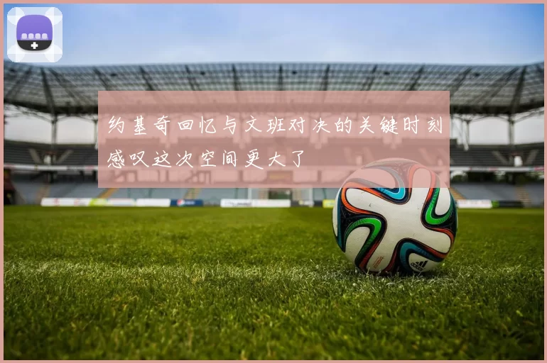 约基奇回忆与文班对决的关键时刻感叹这次空间更大了