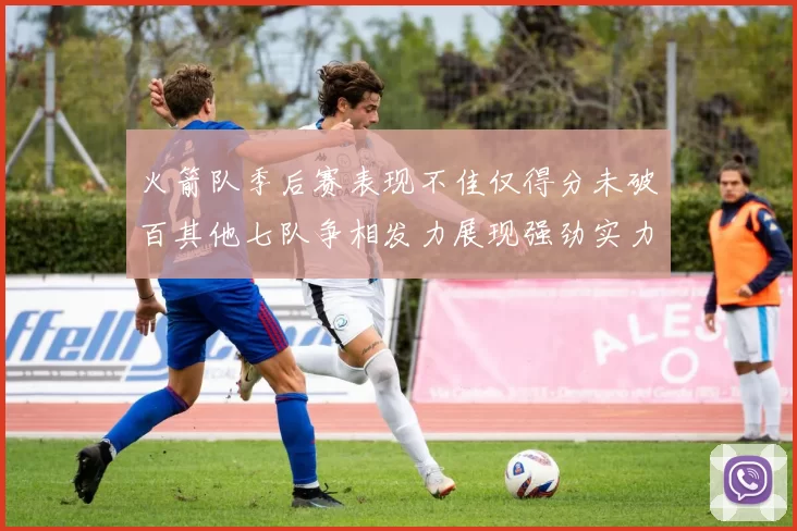火箭队季后赛表现不佳仅得分未破百其他七队争相发力展现强劲实力