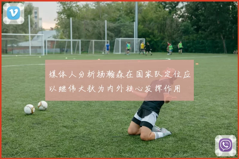媒体人分析杨瀚森在国家队定位应以继伟大秋为内外核心发挥作用