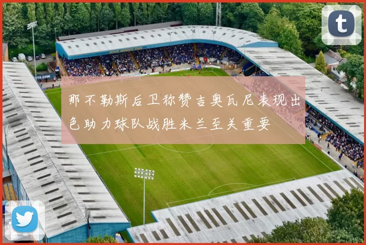 那不勒斯后卫称赞吉奥瓦尼表现出色助力球队战胜米兰至关重要