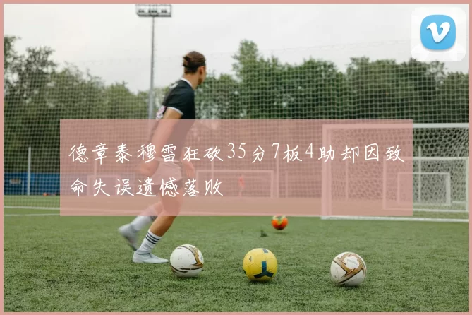 德章泰穆雷狂砍35分7板4助却因致命失误遗憾落败