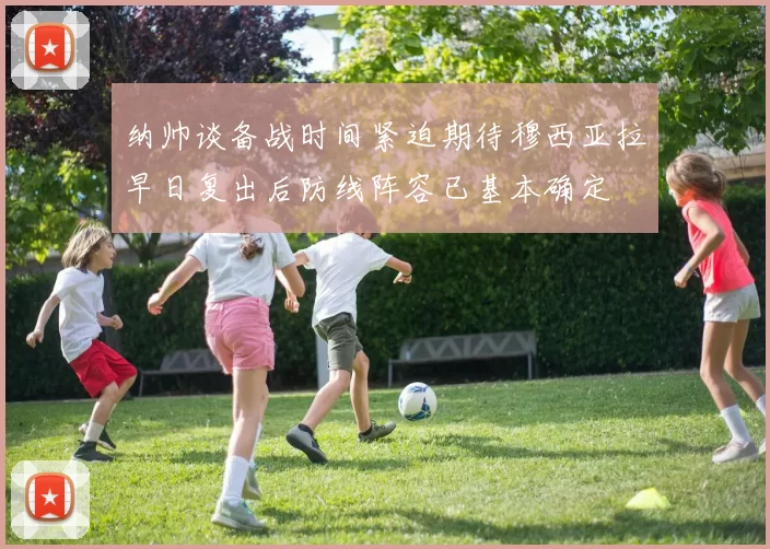 纳帅谈备战时间紧迫期待穆西亚拉早日复出后防线阵容已基本确定