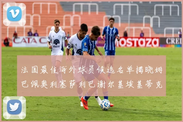 法国最佳海外球员候选名单揭晓姆巴佩奥利塞萨利巴谢尔基埃基蒂克争夺荣誉