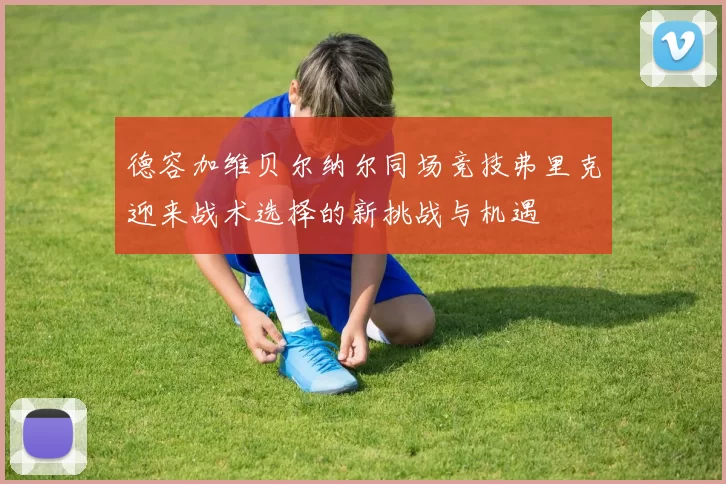 德容加维贝尔纳尔同场竞技弗里克迎来战术选择的新挑战与机遇