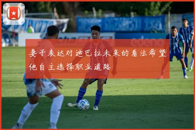 妻子表达对迪巴拉未来的看法希望他自主选择职业道路