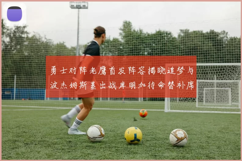 勇士对阵老鹰首发阵容揭晓追梦与波杰姆斯基出战库明加待命替补席