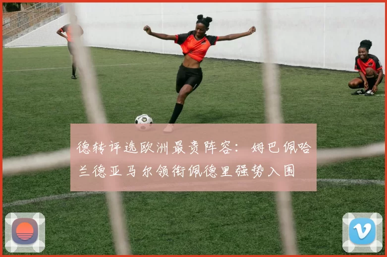 德转评选欧洲最贵阵容：姆巴佩哈兰德亚马尔领衔佩德里强势入围
