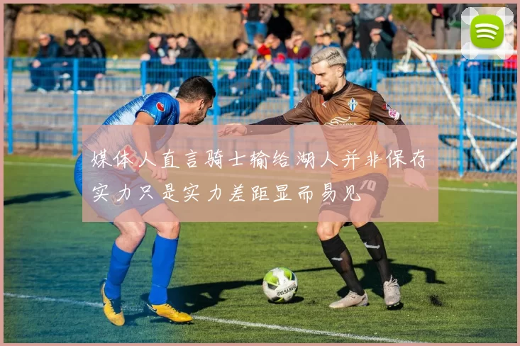 媒体人直言骑士输给湖人并非保存实力只是实力差距显而易见