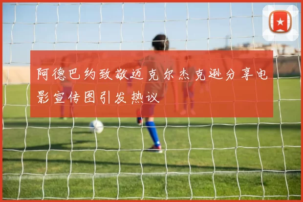 阿德巴约致敬迈克尔杰克逊分享电影宣传图引发热议