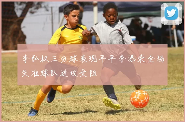 李弘权三分球表现平平李添荣全场失准球队进攻受阻